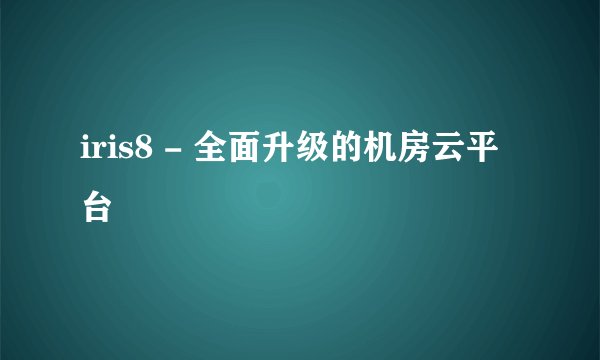 iris8 - 全面升级的机房云平台