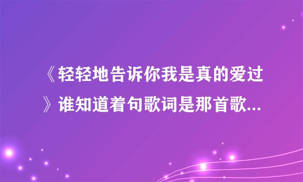 《轻轻地告诉你我是真的爱过》谁知道着句歌词是那首歌里面的啊