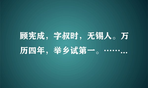 顾宪成,字叔时,无锡人。万历四年,举乡试第一。……祸中于国,迄明亡而后已。就这个顾宪成传翻译全部
