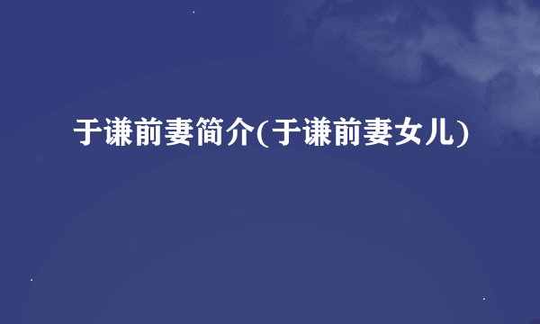于谦前妻简介(于谦前妻女儿)