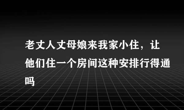 老丈人丈母娘来我家小住，让他们住一个房间这种安排行得通吗