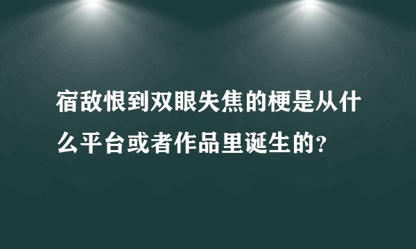 宿敌恨到双眼失焦的梗是从什么平台或者作品里诞生的？