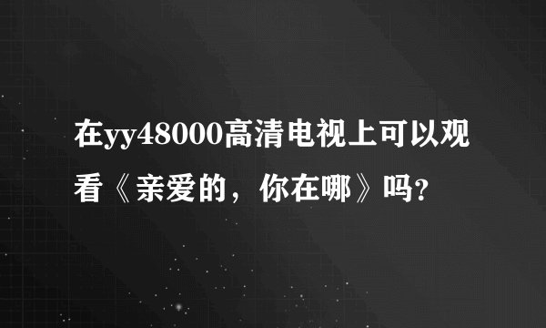 在yy48000高清电视上可以观看《亲爱的,你在哪》吗?