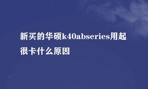 新买的华硕k40abseries用起很卡什么原因
