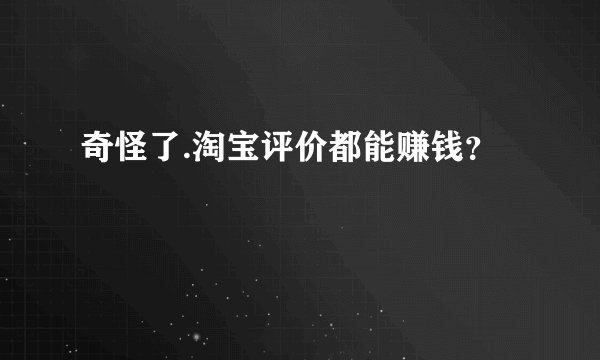 奇怪了.淘宝评价都能赚钱？