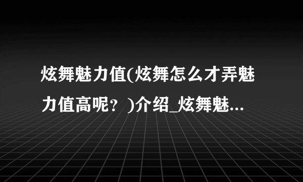 炫舞魅力值(炫舞怎么才弄魅力值高呢？)介绍_炫舞魅力值(炫舞怎么才弄魅力值高呢？)是什么