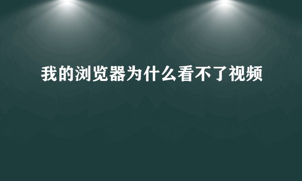 我的浏览器为什么看不了视频