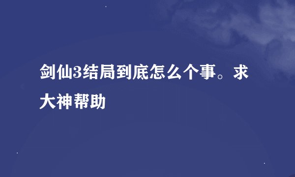 剑仙3结局到底怎么个事。求大神帮助