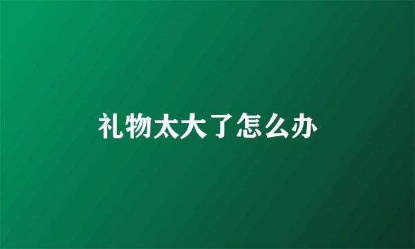 礼物太大了怎么办