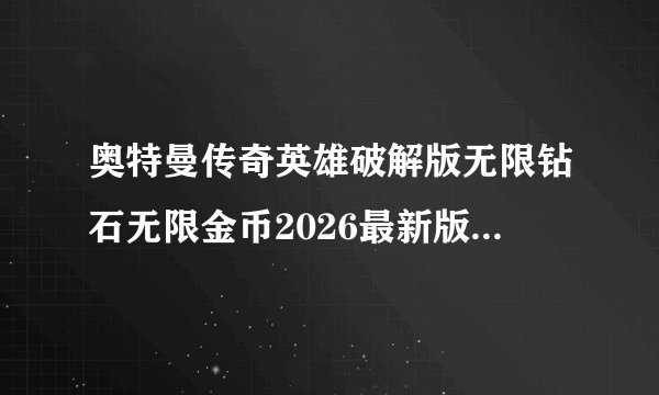 奥特曼传奇英雄破解版无限钻石无限金币2026最新版完整版百度网盘链接获取
