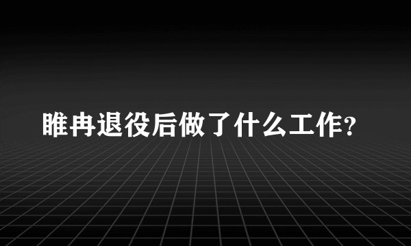 睢冉退役后做了什么工作?