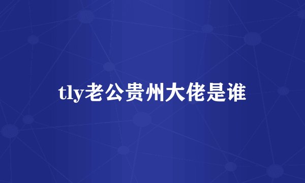 tly老公贵州大佬是谁