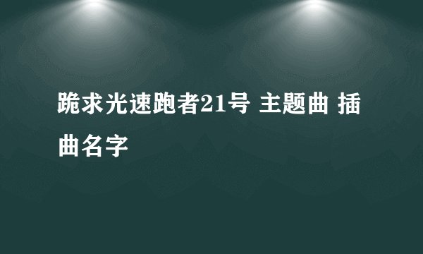 跪求光速跑者21号 主题曲 插曲名字