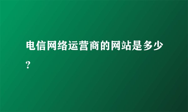 电信网络运营商的网站是多少？
