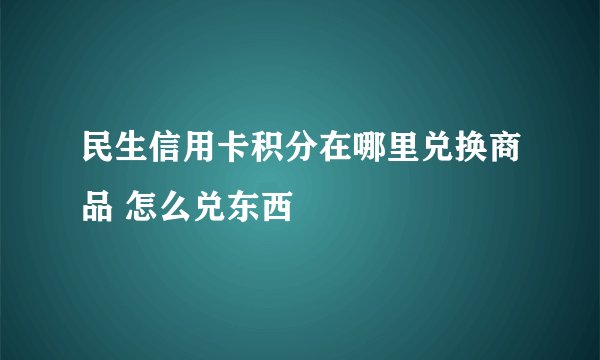 民生信用卡积分在哪里兑换商品 怎么兑东西