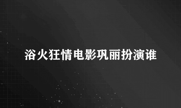 浴火狂情电影巩丽扮演谁