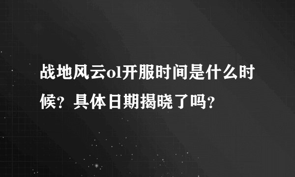 战地风云ol开服时间是什么时候？具体日期揭晓了吗？