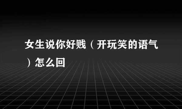 女生说你好贱（开玩笑的语气）怎么回