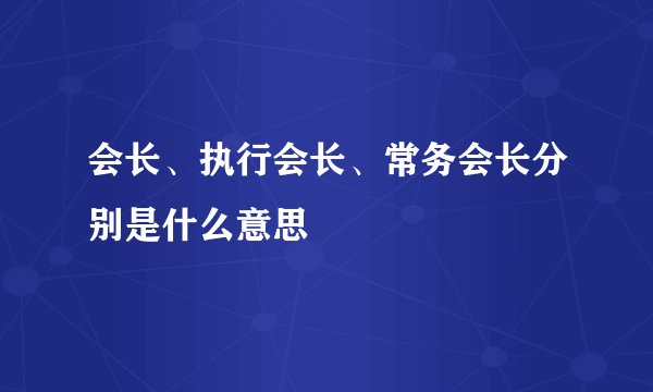 会长、执行会长、常务会长分别是什么意思