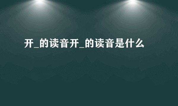 开_的读音开_的读音是什么