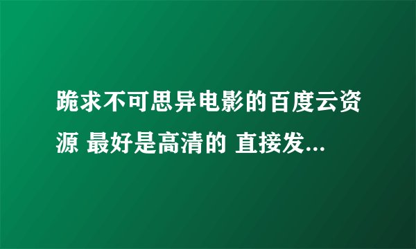 跪求不可思异电影的百度云资源 最好是高清的 直接发到我云盘就可以了 感激不尽