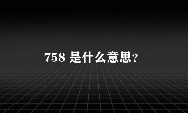 758 是什么意思？