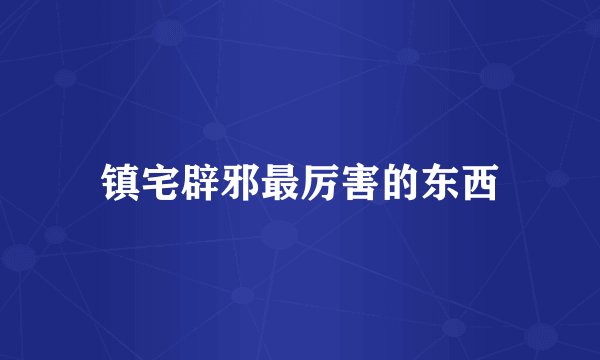 镇宅辟邪最厉害的东西