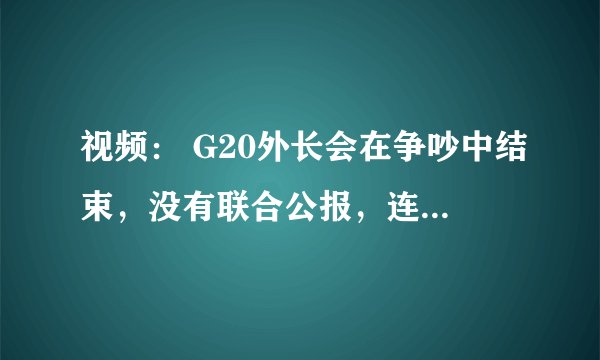视频： G20外长会在争吵中结束，没有联合公报，连全家福都没拍！