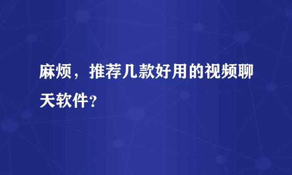 麻烦，推荐几款好用的视频聊天软件？