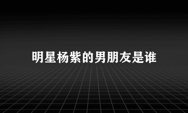 明星杨紫的男朋友是谁