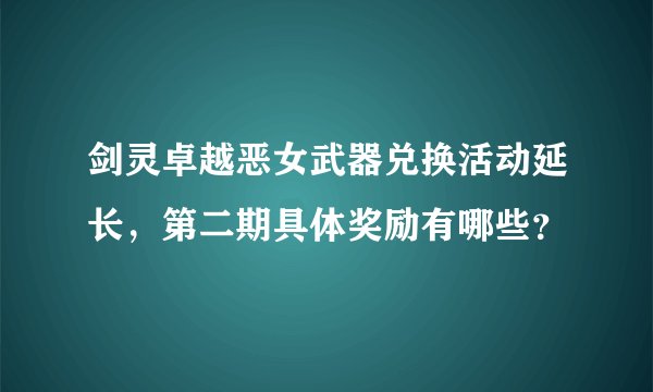 剑灵卓越恶女武器兑换活动延长，第二期具体奖励有哪些？