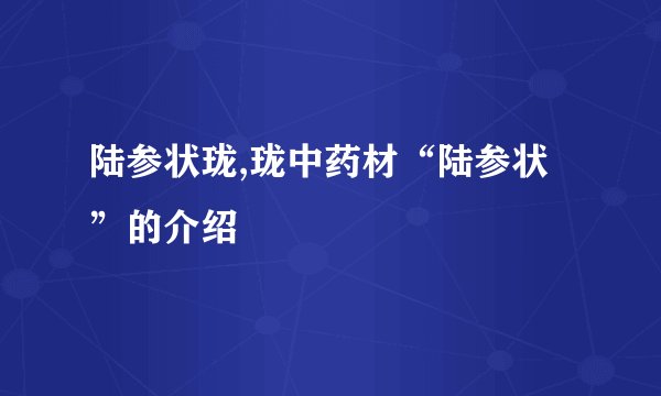 陆参状珑,珑中药材“陆参状”的介绍