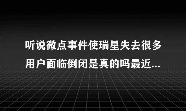 听说微点事件使瑞星失去很多用户面临倒闭是真的吗最近瑞星的杀毒软件