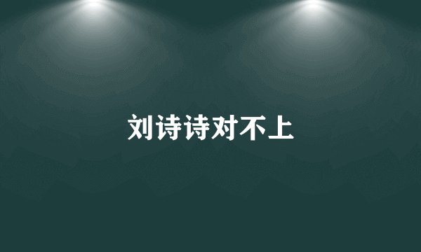 刘诗诗对不上