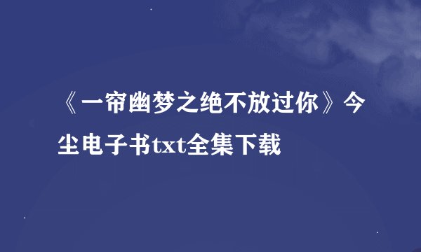《一帘幽梦之绝不放过你》今尘电子书txt全集下载