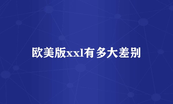 欧美版xxl有多大差别