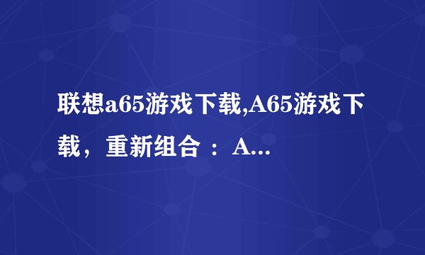 联想a65游戏下载,A65游戏下载，重新组合 ：A65游戏大全免费下载
