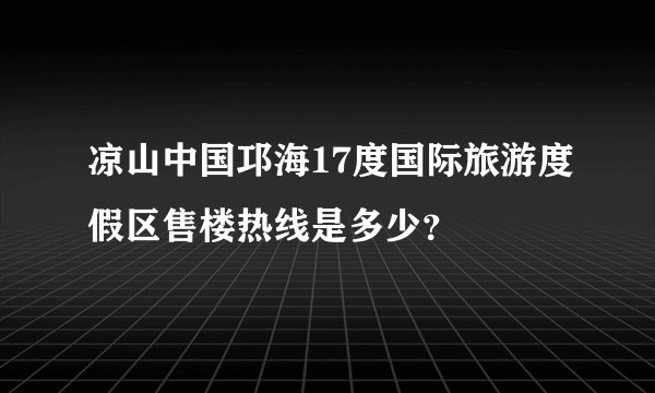 凉山中国邛海17度国际旅游度假区售楼热线是多少？
