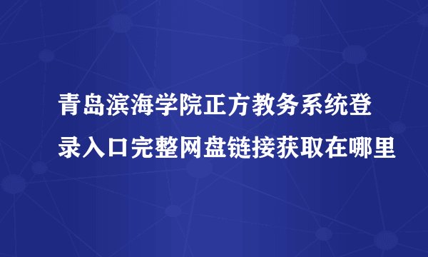青岛滨海学院正方教务系统登录入口完整网盘链接获取在哪里