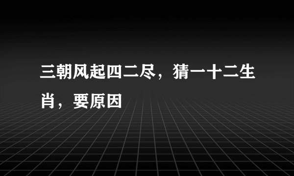 三朝风起四二尽，猜一十二生肖，要原因