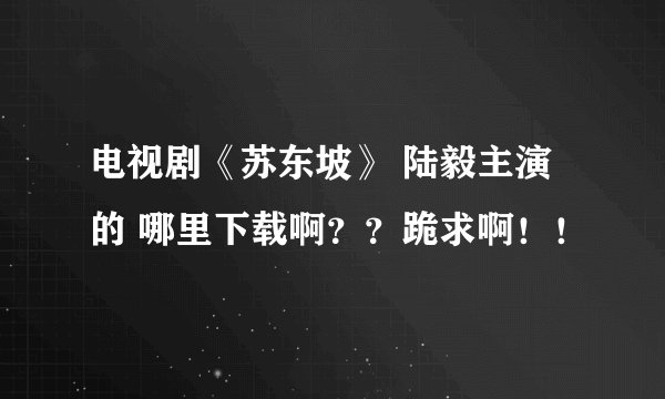 电视剧《苏东坡》 陆毅主演的 哪里下载啊??跪求啊!!