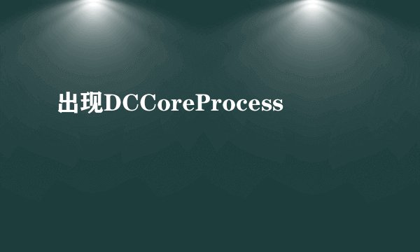 出现DCCoreProcess