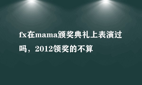 fx在mama颁奖典礼上表演过吗，2012领奖的不算