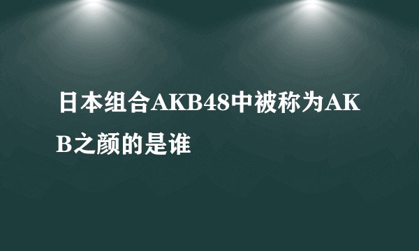 日本组合AKB48中被称为AKB之颜的是谁