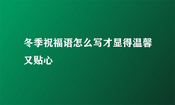 冬季祝福语怎么写才显得温馨又贴心