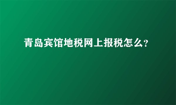 青岛宾馆地税网上报税怎么？
