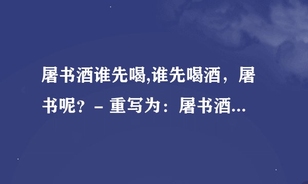 屠书酒谁先喝,谁先喝酒，屠书呢？- 重写为：屠书酒，谁先喝？