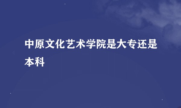 中原文化艺术学院是大专还是本科
