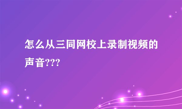 怎么从三同网校上录制视频的声音???