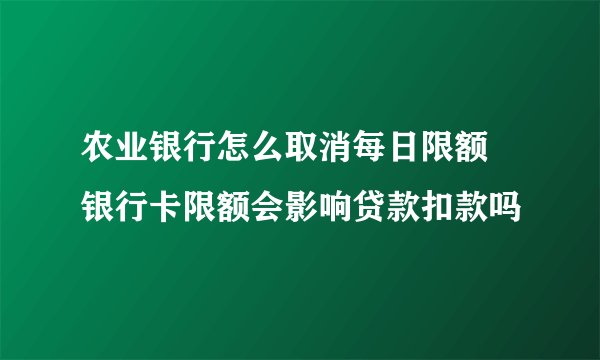 农业银行怎么取消每日限额 银行卡限额会影响贷款扣款吗